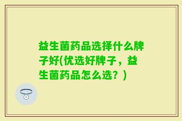 益生菌药品选择什么牌子好(优选好牌子,益生菌药品怎么选?) 益生菌药品选择什么牌子好(优选好牌子,益生菌药品怎么选?)