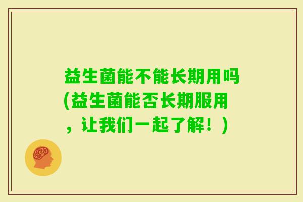 益生菌能不能长期用吗(益生菌能否长期服用,让我们一起了解!) 益生菌能不能长期用吗(益生菌能否长期服用,让我们一起了解!)