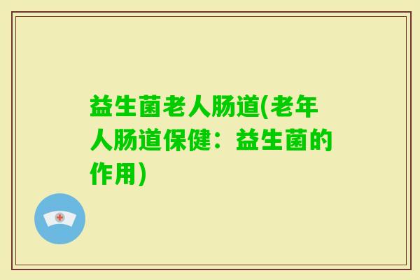 益生菌老人肠道(老年人肠道保健:益生菌的作用) 益生菌老人肠道(老年人肠道保健:益生菌的作用)