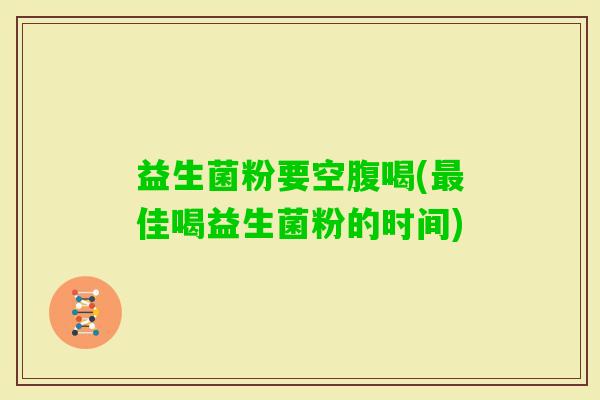 益生菌粉要空腹喝(佳喝益生菌粉的时间) 益生菌粉要空腹喝(佳喝益生菌粉的时间)