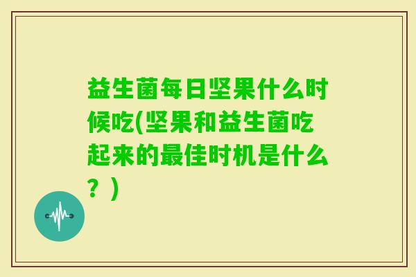 益生菌每日坚果什么时候吃(坚果和益生菌吃起来的佳时机是什么？)
