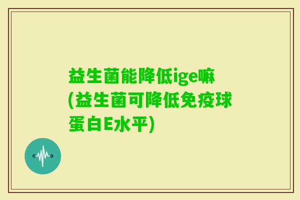 益生菌能降低ige嘛(益生菌可降低球蛋白E水平) 益生菌能降低ige嘛(益生菌可降低球蛋白E水平)