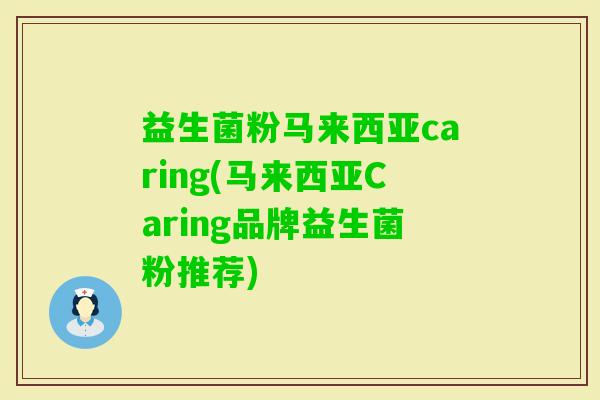 益生菌粉马来西亚caring(马来西亚Caring品牌益生菌粉推荐) 益生菌粉马来西亚caring(马来西亚Caring品牌益生菌粉推荐)