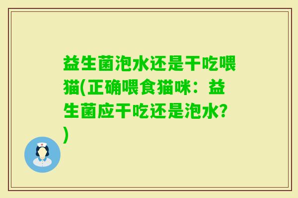 益生菌泡水还是干吃喂猫(正确喂食猫咪：益生菌应干吃还是泡水？)