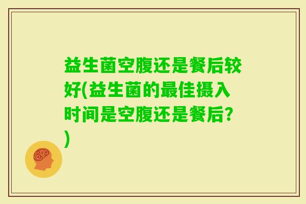 益生菌空腹还是餐后较好(益生菌的佳摄入时间是空腹还是餐后?) 益生菌空腹还是餐后较好(益生菌的佳摄入时间是空腹还是餐后?)