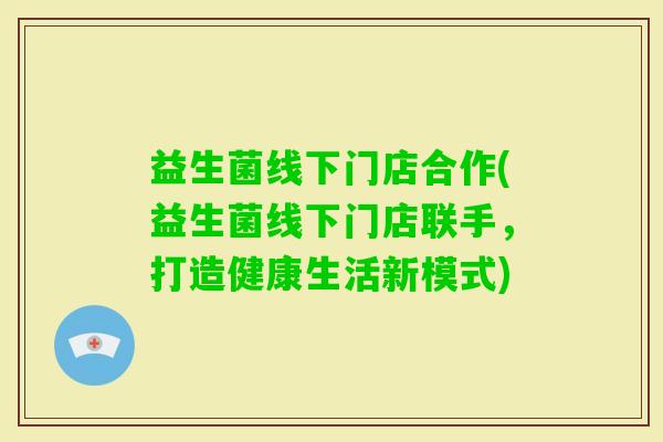 益生菌线下门店合作(益生菌线下门店联手，打造健康生活新模式)
