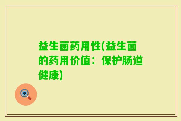 益生菌药用性(益生菌的药用价值:保护肠道健康) 益生菌药用性(益生菌的药用价值:保护肠道健康)