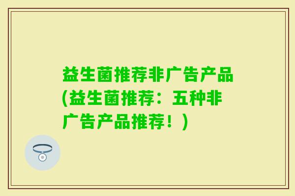 益生菌推荐非广告产品(益生菌推荐:五种非广告产品推荐!) 益生菌推荐非广告产品(益生菌推荐:五种非广告产品推荐!)