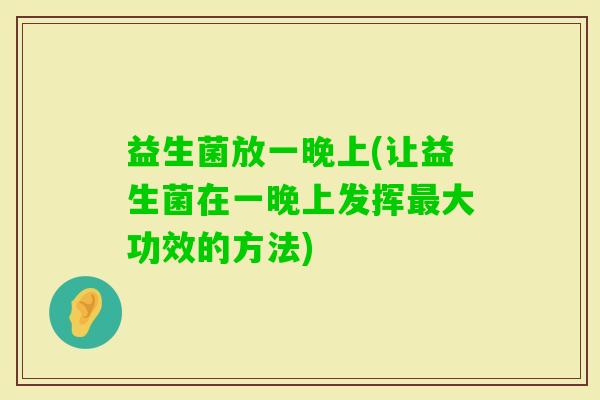 益生菌放一晚上(让益生菌在一晚上发挥大功效的方法)