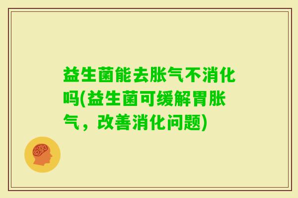 益生菌能去不消化吗(益生菌可缓解胃,改善消化问题) 益生菌能去不消化吗(益生菌可缓解胃,改善消化问题)