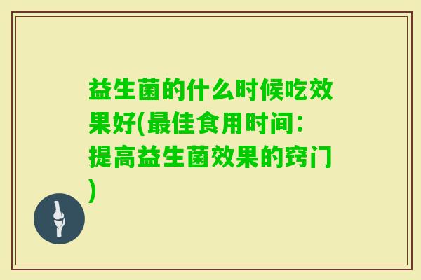 益生菌的什么时候吃效果好(佳食用时间:提高益生菌效果的窍门) 益生菌的什么时候吃效果好(佳食用时间:提高益生菌效果的窍门)