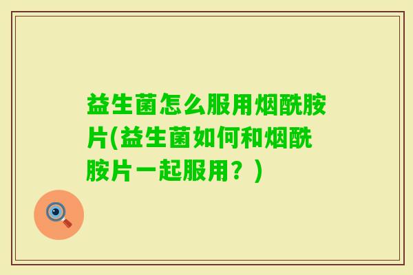 益生菌怎么服用烟酰胺片(益生菌如何和烟酰胺片一起服用?) 益生菌怎么服用烟酰胺片(益生菌如何和烟酰胺片一起服用?)