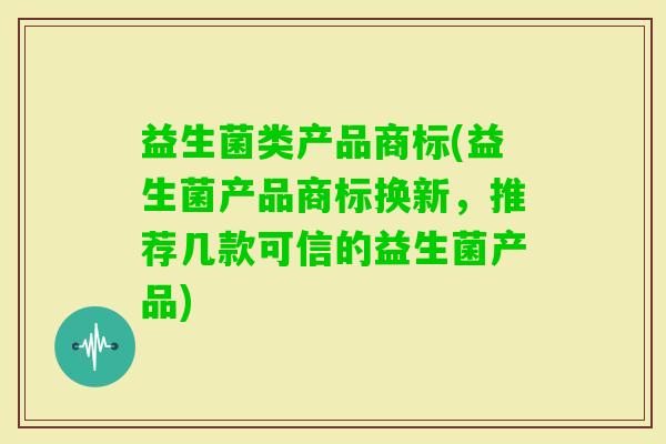 益生菌类产品商标(益生菌产品商标换新,推荐几款可信的益生菌产品) 益生菌类产品商标(益生菌产品商标换新,推荐几款可信的益生菌产品)