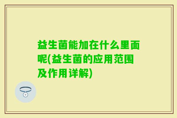 益生菌能加在什么里面呢(益生菌的应用范围及作用详解) 益生菌能加在什么里面呢(益生菌的应用范围及作用详解)