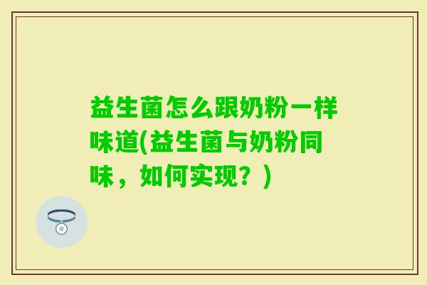 益生菌怎么跟奶粉一样味道(益生菌与奶粉同味,如何实现?) 益生菌怎么跟奶粉一样味道(益生菌与奶粉同味,如何实现?)