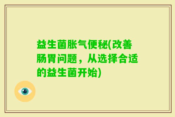 益生菌(改善肠胃问题,从选择合适的益生菌开始) 益生菌(改善肠胃问题,从选择合适的益生菌开始)