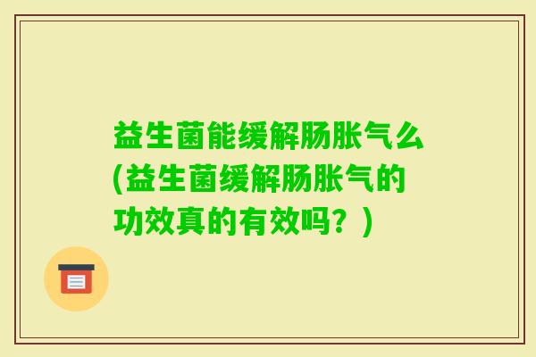 益生菌能缓解肠么(益生菌缓解肠的功效真的有效吗？)