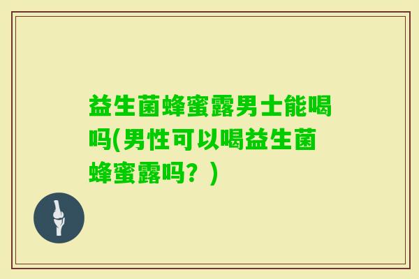 益生菌蜂蜜露男士能喝吗(男性可以喝益生菌蜂蜜露吗?) 益生菌蜂蜜露男士能喝吗(男性可以喝益生菌蜂蜜露吗?)