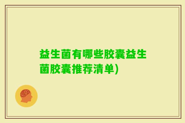 益生菌有哪些胶囊益生菌胶囊推荐清单) 益生菌有哪些胶囊益生菌胶囊推荐清单)