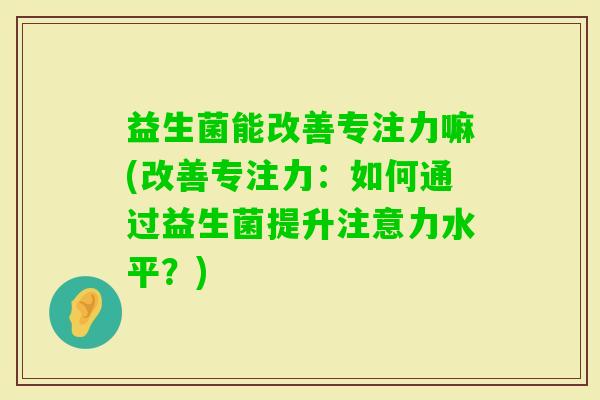 益生菌能改善专注力嘛(改善专注力:如何通过益生菌提升注意力水平?) 益生菌能改善专注力嘛(改善专注力:如何通过益生菌提升注意力水平?)