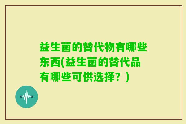 益生菌的替代物有哪些东西(益生菌的替代品有哪些可供选择?) 益生菌的替代物有哪些东西(益生菌的替代品有哪些可供选择?)