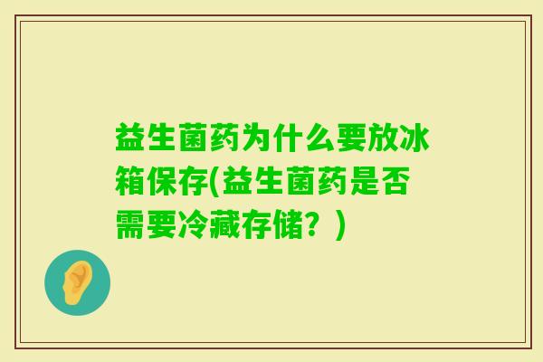 益生菌药为什么要放冰箱保存(益生菌药是否需要冷藏存储?) 益生菌药为什么要放冰箱保存(益生菌药是否需要冷藏存储?)