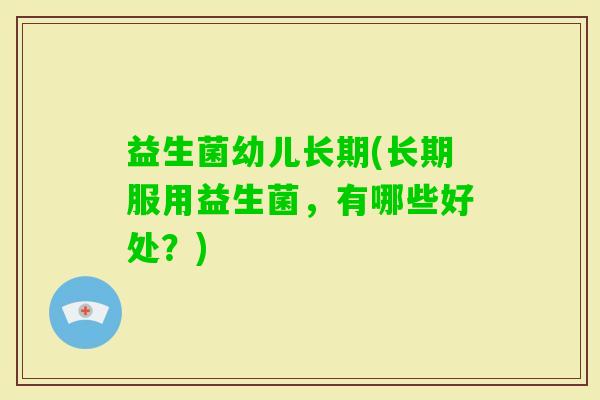 益生菌幼儿长期(长期服用益生菌,有哪些好处?) 益生菌幼儿长期(长期服用益生菌,有哪些好处?)