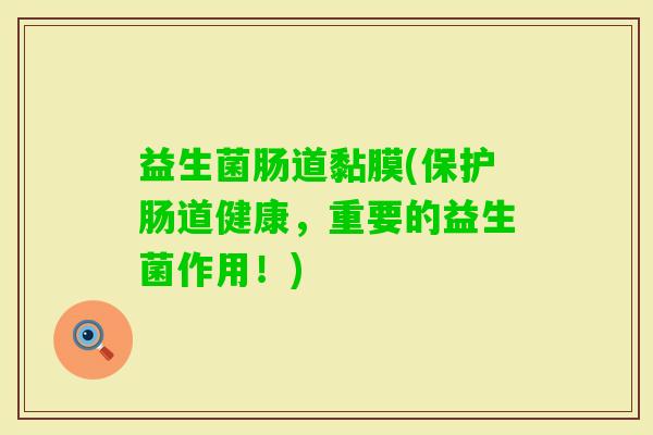 益生菌肠道黏膜(保护肠道健康,重要的益生菌作用!) 益生菌肠道黏膜(保护肠道健康,重要的益生菌作用!)