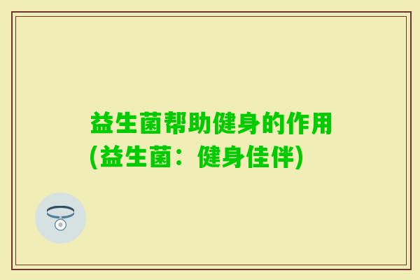 益生菌帮助健身的作用(益生菌:健身佳伴) 益生菌帮助健身的作用(益生菌:健身佳伴)