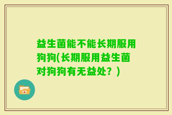 益生菌能不能长期服用狗狗(长期服用益生菌对狗狗有无益处?) 益生菌能不能长期服用狗狗(长期服用益生菌对狗狗有无益处?)