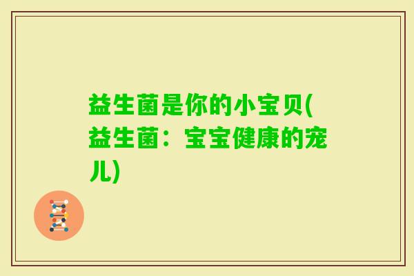 益生菌是你的小宝贝(益生菌:宝宝健康的宠儿) 益生菌是你的小宝贝(益生菌:宝宝健康的宠儿)