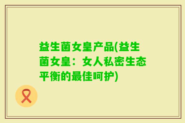 益生菌女皇产品(益生菌女皇:女人私密生态平衡的佳呵护) 益生菌女皇产品(益生菌女皇:女人私密生态平衡的佳呵护)