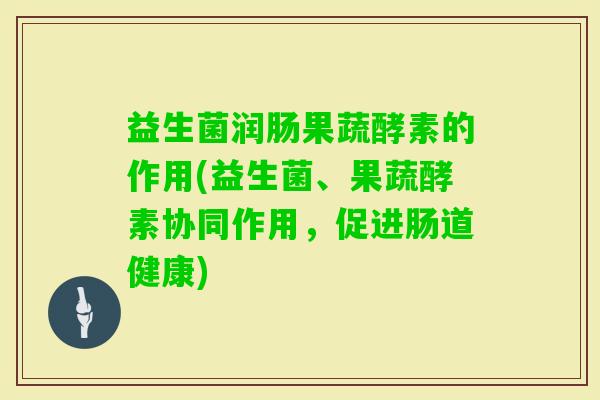 益生菌润肠果蔬酵素的作用(益生菌、果蔬酵素协同作用,促进肠道健康) 益生菌润肠果蔬酵素的作用(益生菌、果蔬酵素协同作用,促进肠道健康)