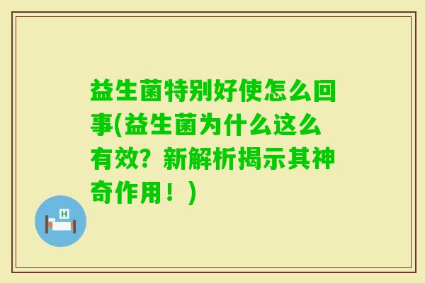 益生菌特别好使怎么回事(益生菌为什么这么有效?新解析揭示其神奇作用!) 益生菌特别好使怎么回事(益生菌为什么这么有效?新解析揭示其神奇作用!)