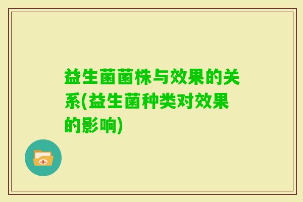 益生菌菌株与效果的关系(益生菌种类对效果的影响) 益生菌菌株与效果的关系(益生菌种类对效果的影响)
