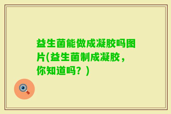 益生菌能做成凝胶吗图片(益生菌制成凝胶,你知道吗?) 益生菌能做成凝胶吗图片(益生菌制成凝胶,你知道吗?)
