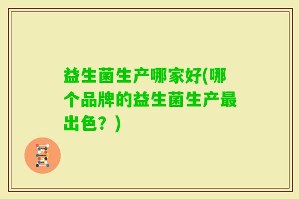 益生菌生产哪家好(哪个品牌的益生菌生产出色?) 益生菌生产哪家好(哪个品牌的益生菌生产出色?)