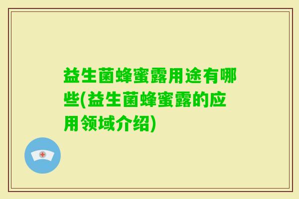 益生菌蜂蜜露用途有哪些(益生菌蜂蜜露的应用领域介绍) 益生菌蜂蜜露用途有哪些(益生菌蜂蜜露的应用领域介绍)