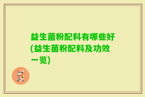 益生菌粉配料有哪些好(益生菌粉配料及功效一览) 益生菌粉配料有哪些好(益生菌粉配料及功效一览)
