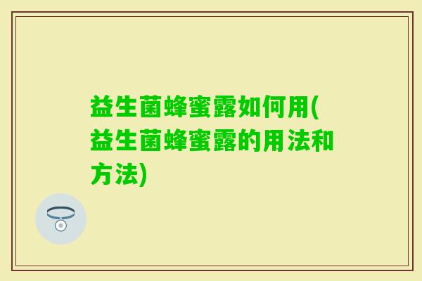 益生菌蜂蜜露如何用(益生菌蜂蜜露的用法和方法) 益生菌蜂蜜露如何用(益生菌蜂蜜露的用法和方法)