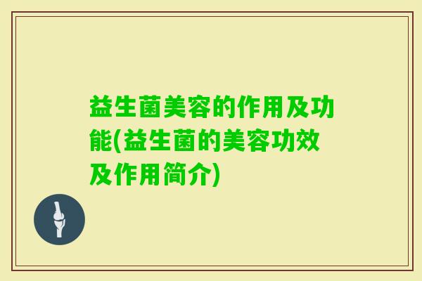 益生菌美容的作用及功能(益生菌的美容功效及作用简介) 益生菌美容的作用及功能(益生菌的美容功效及作用简介)
