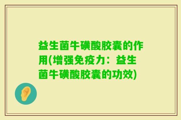 益生菌牛磺酸胶囊的作用(增强力:益生菌牛磺酸胶囊的功效) 益生菌牛磺酸胶囊的作用(增强力:益生菌牛磺酸胶囊的功效)