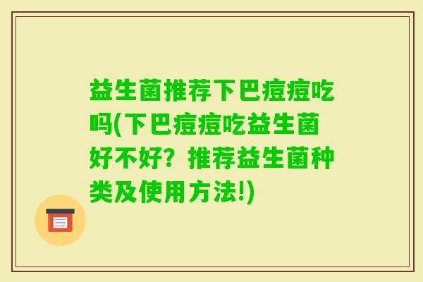 益生菌推荐下巴痘痘吃吗(下巴痘痘吃益生菌好不好?推荐益生菌种类及使用方法!) 益生菌推荐下巴痘痘吃吗(下巴痘痘吃益生菌好不好?推荐益生菌种类及使用方法!)