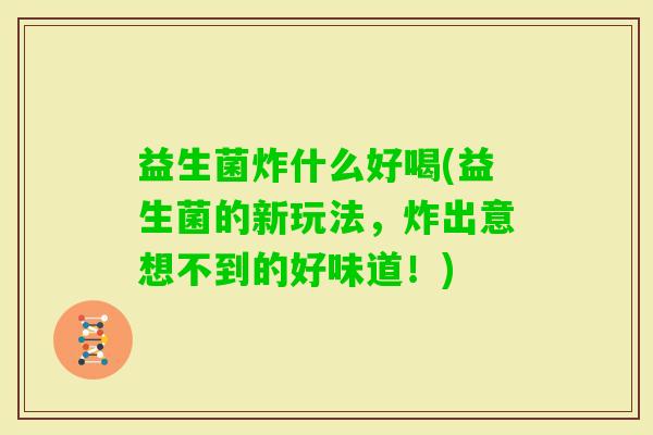 益生菌炸什么好喝(益生菌的新玩法,炸出意想不到的好味道!) 益生菌炸什么好喝(益生菌的新玩法,炸出意想不到的好味道!)