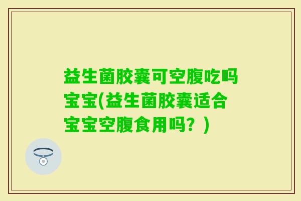 益生菌胶囊可空腹吃吗宝宝(益生菌胶囊适合宝宝空腹食用吗?) 益生菌胶囊可空腹吃吗宝宝(益生菌胶囊适合宝宝空腹食用吗?)