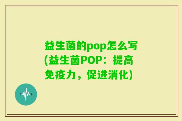 益生菌的pop怎么写(益生菌POP:提高力,促进消化) 益生菌的pop怎么写(益生菌POP:提高力,促进消化)
