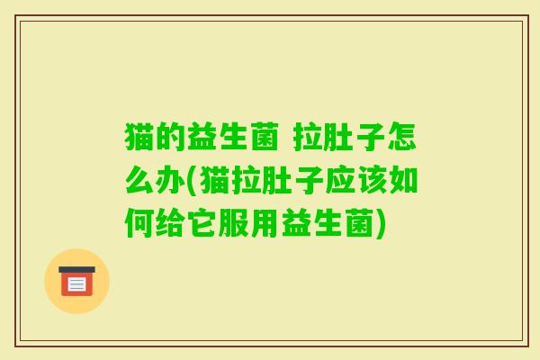 猫的益生菌 拉肚子怎么办(猫拉肚子应该如何给它服用益生菌) 猫的益生菌 拉肚子怎么办(猫拉肚子应该如何给它服用益生菌)