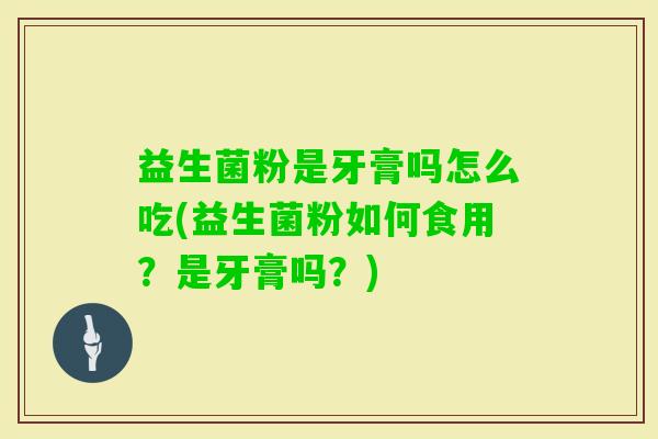 益生菌粉是牙膏吗怎么吃(益生菌粉如何食用?是牙膏吗?) 益生菌粉是牙膏吗怎么吃(益生菌粉如何食用?是牙膏吗?)