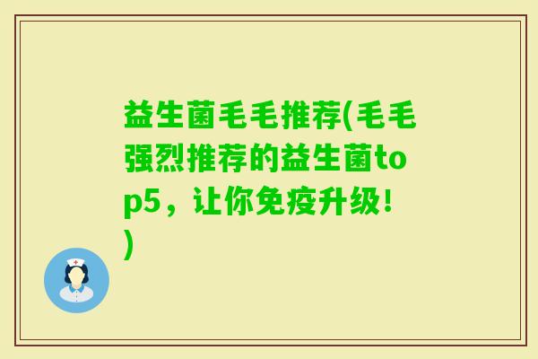 益生菌毛毛推荐(毛毛强烈推荐的益生菌top5,让你升级!) 益生菌毛毛推荐(毛毛强烈推荐的益生菌top5,让你升级!)