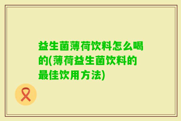 益生菌薄荷饮料怎么喝的(薄荷益生菌饮料的佳饮用方法)